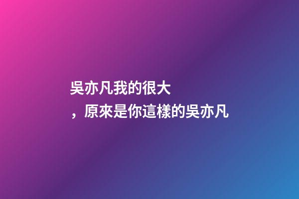 吳亦凡我的很大，原來是你這樣的吳亦凡-第1張-觀點-玄機派